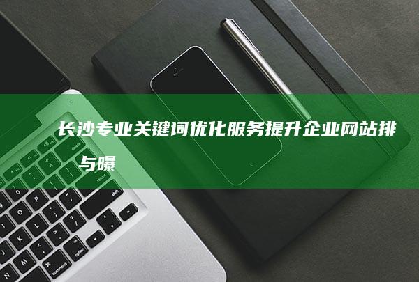 长沙专业关键词优化服务：提升企业网站排名与曝光