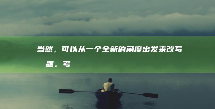 当然，可以从一个全新的角度出发来改写标题。考虑到保留原始含义同时增加新鲜视角，可以生成以下