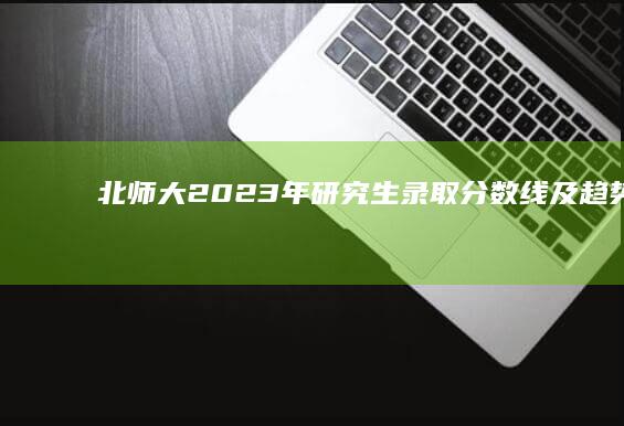 北师大2023年研究生录取分数线及趋势解析